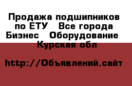 Продажа подшипников по ЕТУ - Все города Бизнес » Оборудование   . Курская обл.